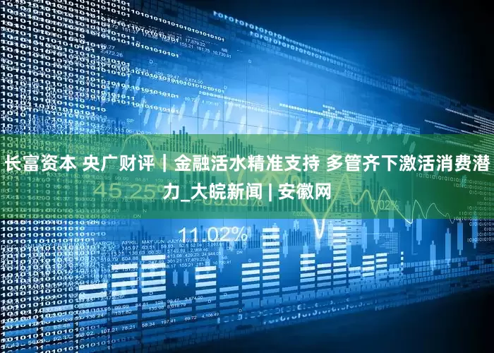 长富资本 央广财评｜金融活水精准支持 多管齐下激活消费潜力_大皖新闻 | 安徽网