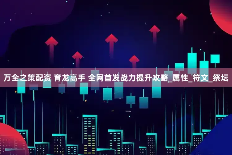 万全之策配资 育龙高手 全网首发战力提升攻略_属性_符文_祭坛