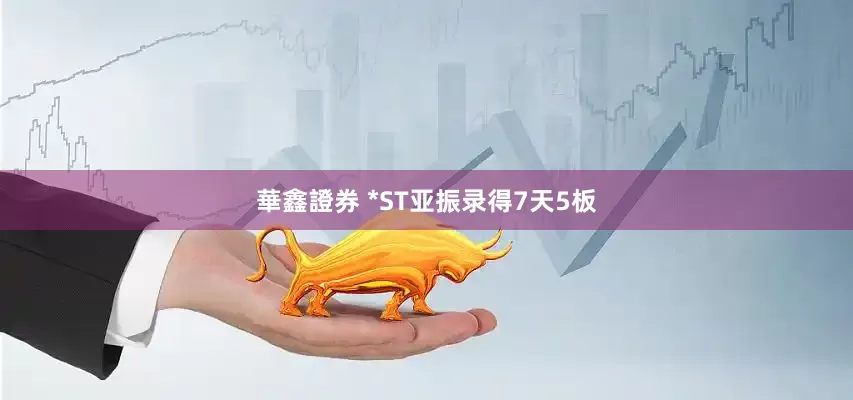 華鑫證券 *ST亚振录得7天5板
