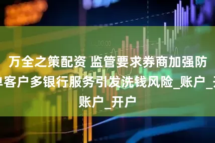 万全之策配资 监管要求券商加强防范单客户多银行服务引发洗钱风险_账户_开户