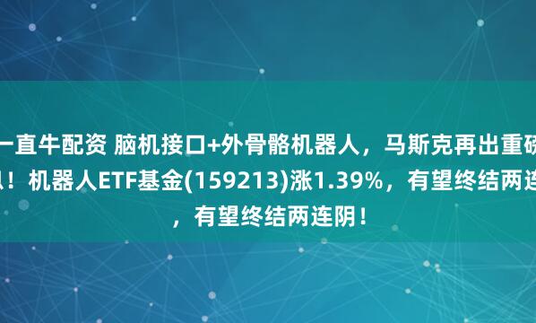 一直牛配资 脑机接口+外骨骼机器人，马斯克再出重磅消息！机器人ETF基金(159213)涨1.39%，有望终结两连阴！