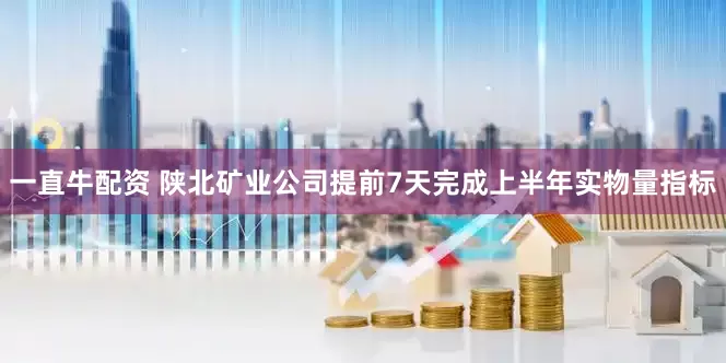一直牛配资 陕北矿业公司提前7天完成上半年实物量指标