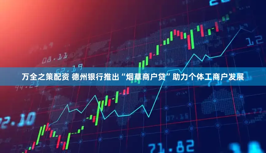 万全之策配资 德州银行推出“烟草商户贷”助力个体工商户发展