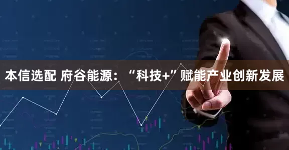 本信选配 府谷能源：“科技+”赋能产业创新发展