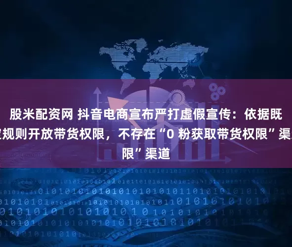 股米配资网 抖音电商宣布严打虚假宣传：依据既定规则开放带货权限，不存在“0 粉获取带货权限”渠道