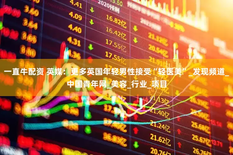 一直牛配资 英媒：更多英国年轻男性接受“轻医美”_发现频道_中国青年网_美容_行业_项目