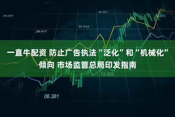 一直牛配资 防止广告执法“泛化”和“机械化”倾向 市场监管总局印发指南
