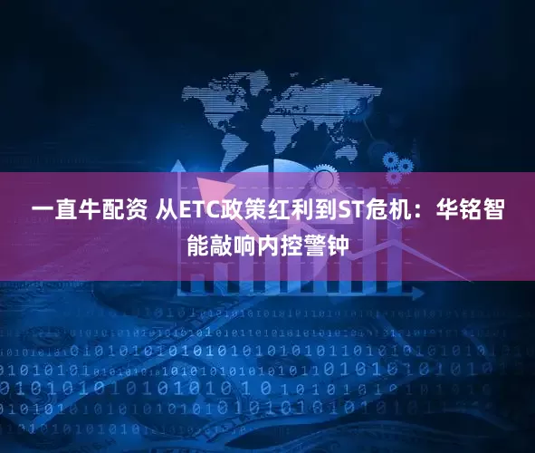 一直牛配资 从ETC政策红利到ST危机：华铭智能敲响内控警钟