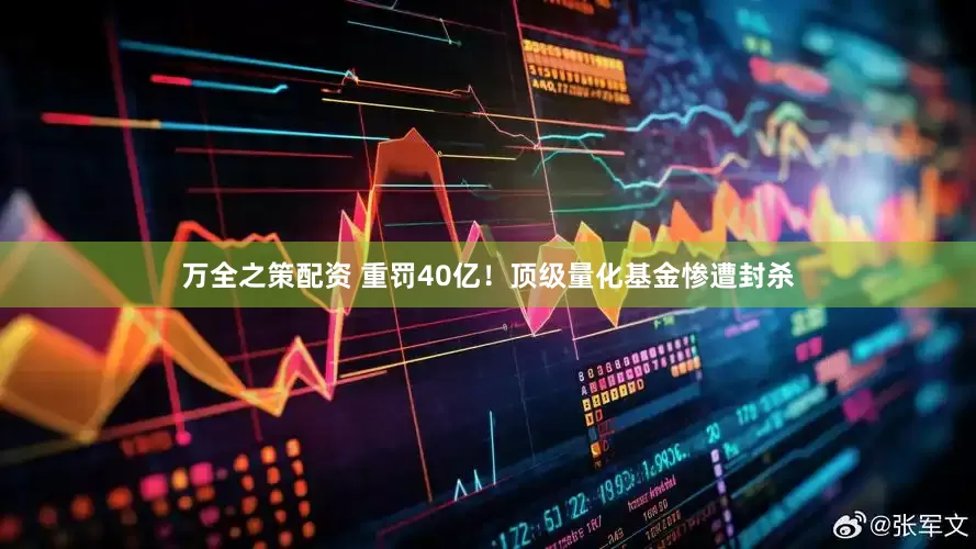 万全之策配资 重罚40亿！顶级量化基金惨遭封杀