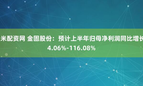 股米配资网 金固股份：预计上半年归母净利润同比增长44.06%-116.08%