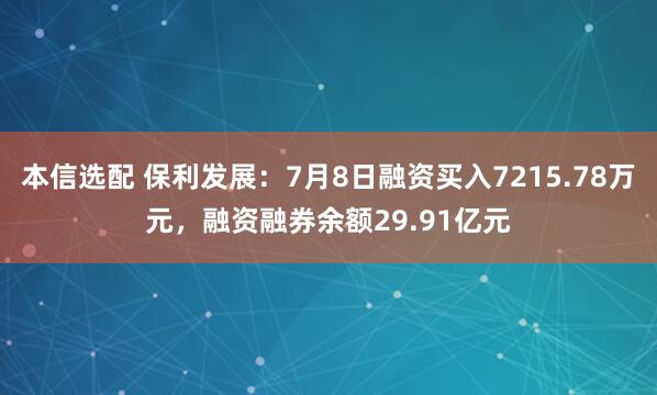 本信选配 保利发展：7月8日融资买入7215.78万元，融资融券余额29.91亿元