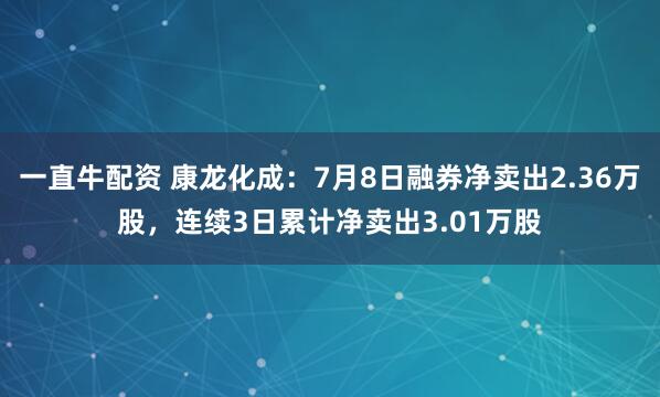 一直牛配资 康龙化成：7月8日融券净卖出2.36万股，连续3日累计净卖出3.01万股