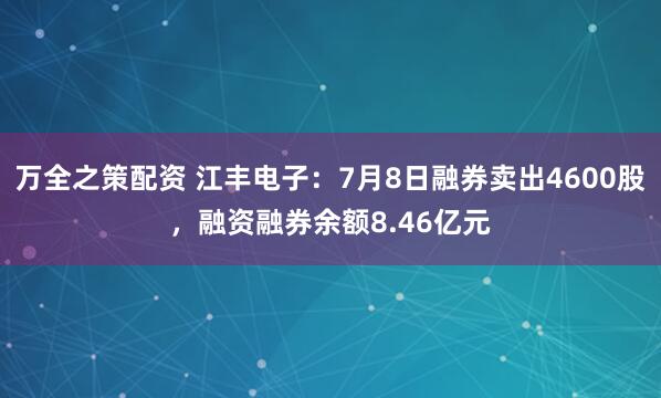 万全之策配资 江丰电子：7月8日融券卖出4600股，融资融券余额8.46亿元