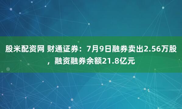 股米配资网 财通证券：7月9日融券卖出2.56万股，融资融券余额21.8亿元