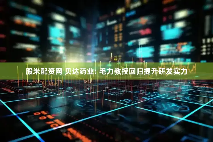股米配资网 贝达药业: 毛力教授回归提升研发实力