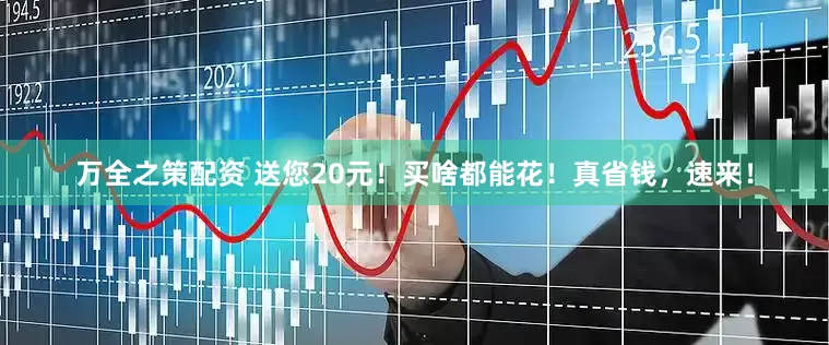 万全之策配资 送您20元！买啥都能花！真省钱，速来！