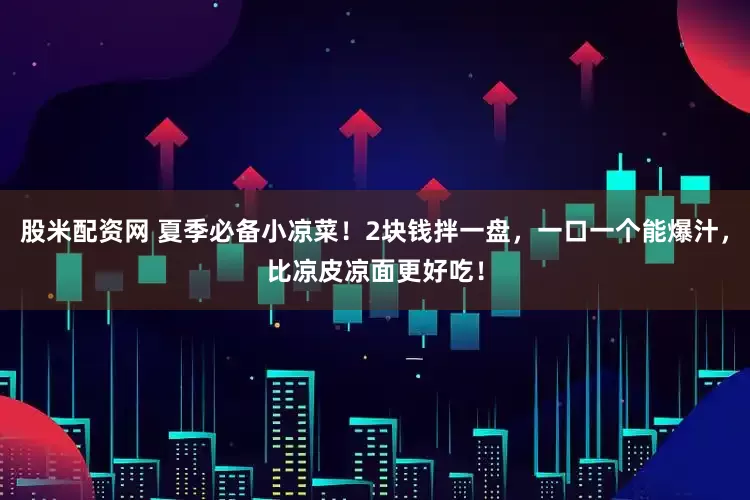 股米配资网 夏季必备小凉菜！2块钱拌一盘，一口一个能爆汁，比凉皮凉面更好吃！