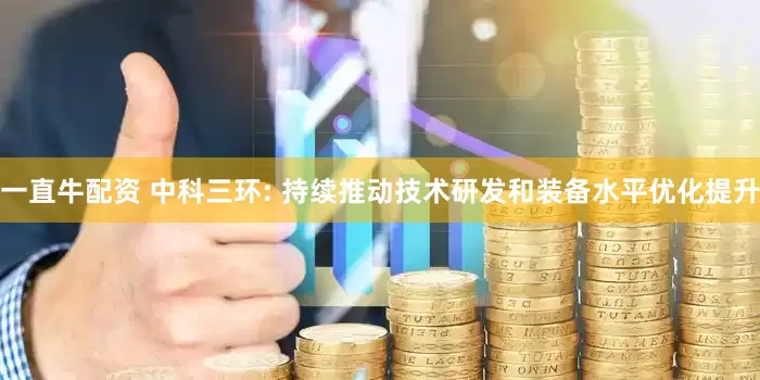 一直牛配资 中科三环: 持续推动技术研发和装备水平优化提升