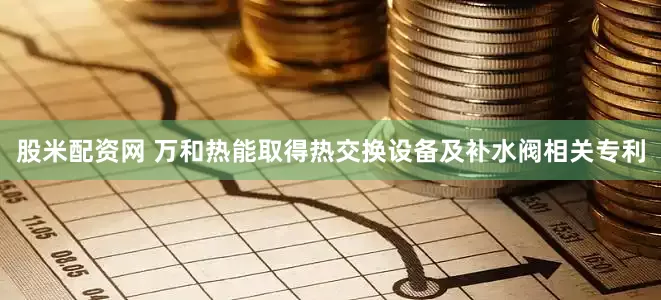股米配资网 万和热能取得热交换设备及补水阀相关专利