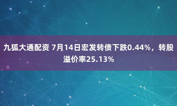 九狐大通配资 7月14日宏发转债下跌0.44%，转股溢价率25.13%