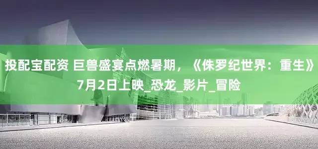 投配宝配资 巨兽盛宴点燃暑期，《侏罗纪世界：重生》7月2日上映_恐龙_影片_冒险