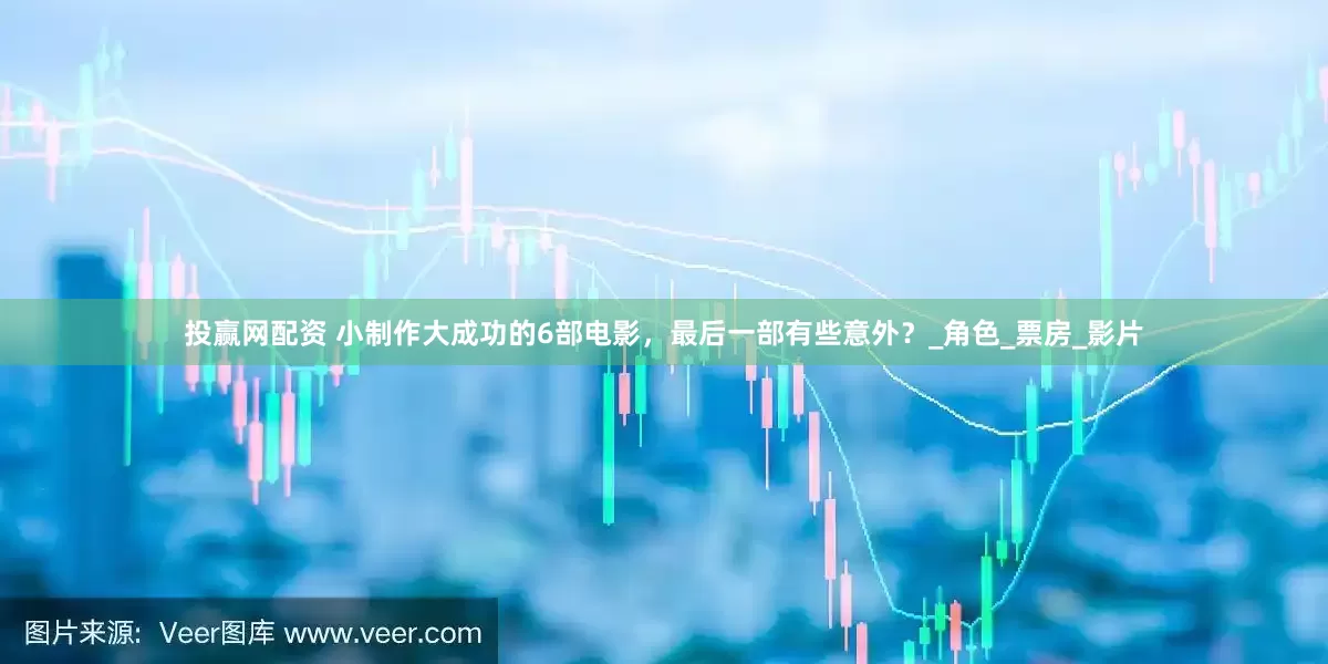 投赢网配资 小制作大成功的6部电影，最后一部有些意外？_角色_票房_影片