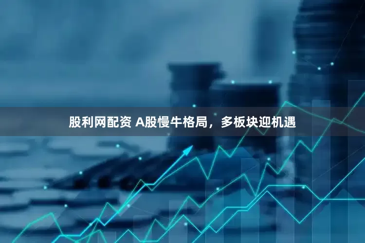 股利网配资 A股慢牛格局，多板块迎机遇