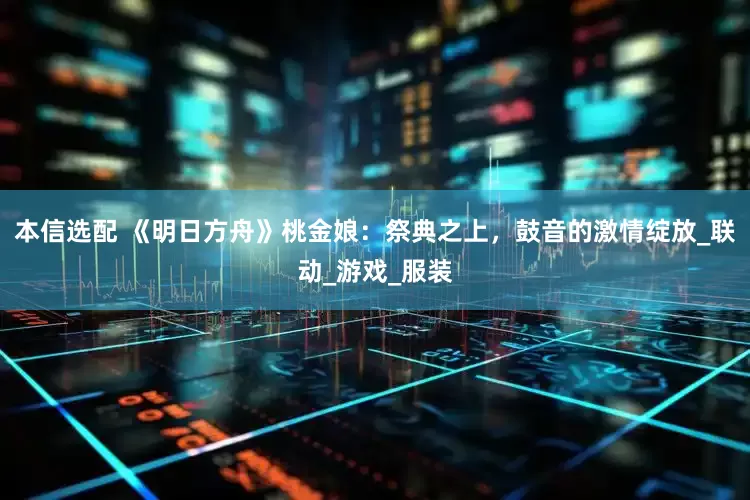 本信选配 《明日方舟》桃金娘：祭典之上，鼓音的激情绽放_联动_游戏_服装