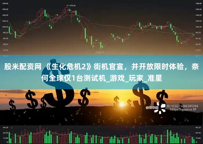 股米配资网 《生化危机2》街机官宣，并开放限时体验，奈何全球仅1台测试机_游戏_玩家_准星