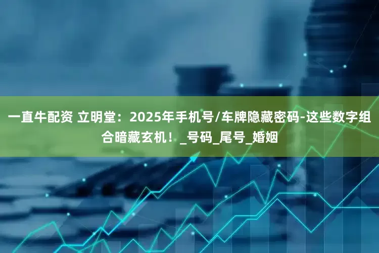 一直牛配资 立明堂：2025年手机号/车牌隐藏密码-这些数字组合暗藏玄机！_号码_尾号_婚姻