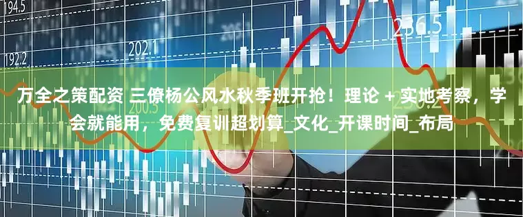 万全之策配资 三僚杨公风水秋季班开抢！理论 + 实地考察，学会就能用，免费复训超划算_文化_开课时间_布局