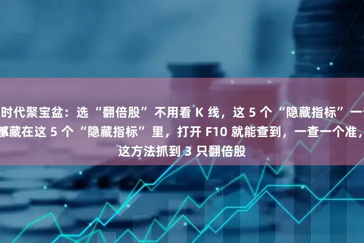本信选配 时代聚宝盆:选 “翻倍股” 不用看 K 线,这 5 个 “隐藏指标” 一查一个准!
别再盯着 K 线猜涨跌了!真正的翻倍股,都藏在这 5 个 “隐藏指标” 里,打开 F10 就能查到,一查一个准,去年用这方法抓到 3 只翻倍股