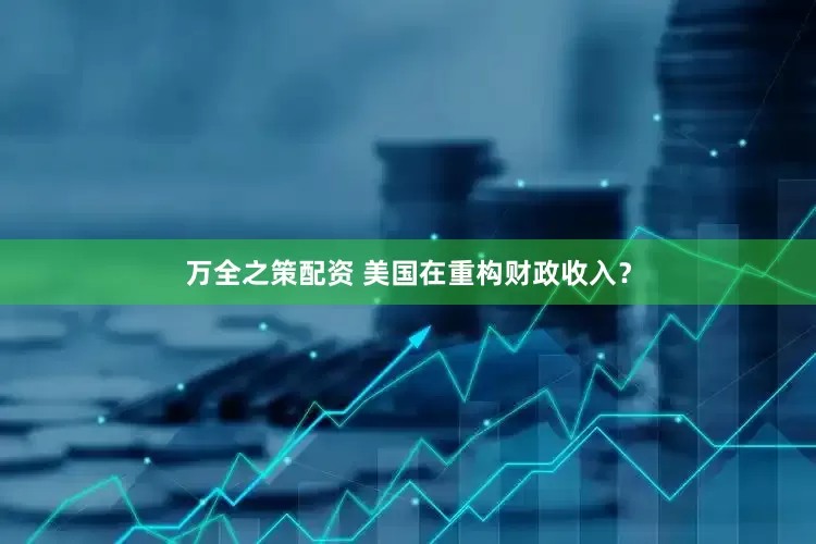 万全之策配资 美国在重构财政收入？