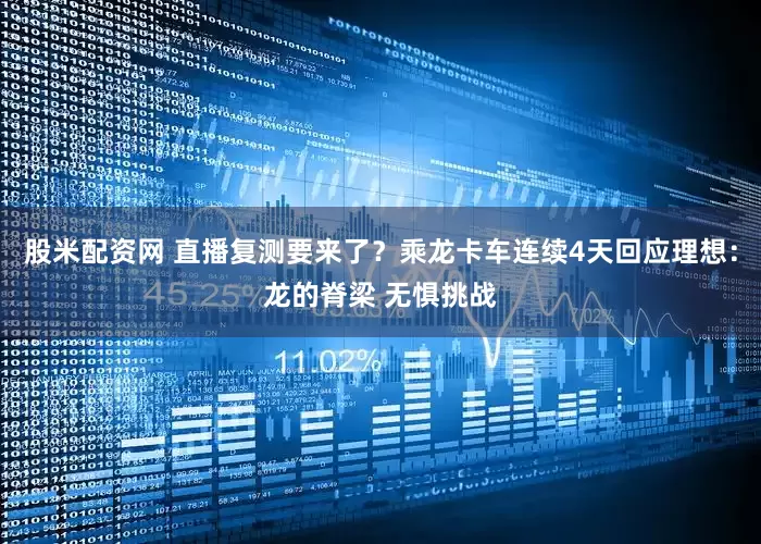 股米配资网 直播复测要来了？乘龙卡车连续4天回应理想：龙的脊梁 无惧挑战