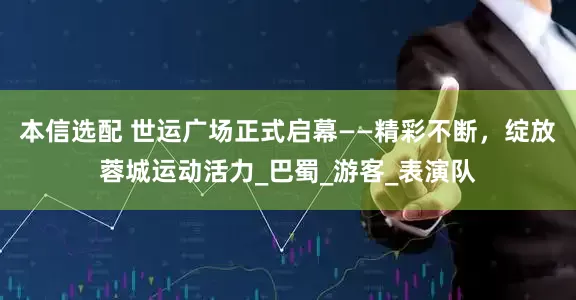 本信选配 世运广场正式启幕——精彩不断，绽放蓉城运动活力_巴蜀_游客_表演队