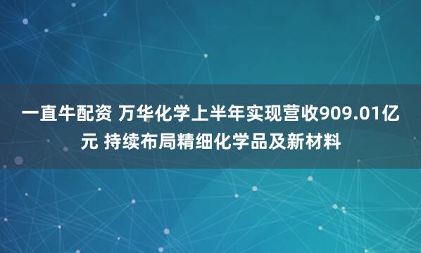 一直牛配资 万华化学上半年实现营收909.01亿元 持续布局精细化学品及新材料