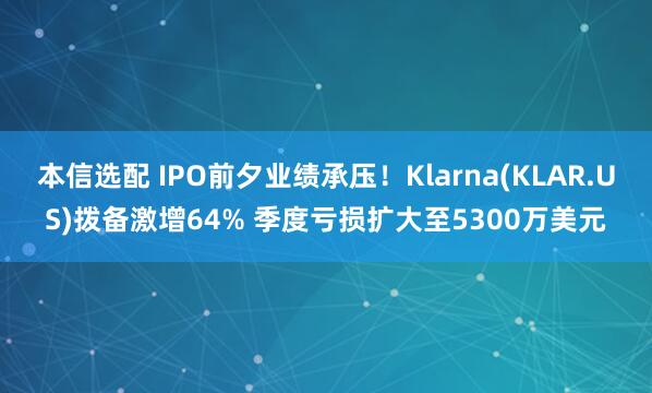本信选配 IPO前夕业绩承压！Klarna(KLAR.US)拨备激增64% 季度亏损扩大至5300万美元