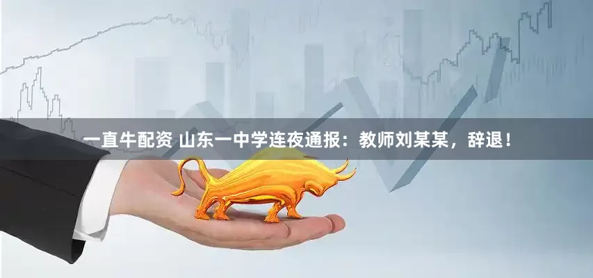 一直牛配资 山东一中学连夜通报：教师刘某某，辞退！
