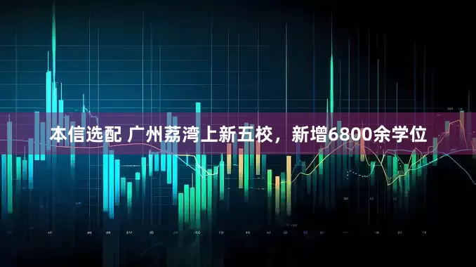 本信选配 广州荔湾上新五校，新增6800余学位