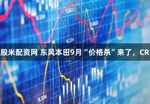 股米配资网 东风本田9月“价格杀”来了，CR