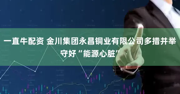 一直牛配资 金川集团永昌铜业有限公司多措并举守好“能源心脏”
