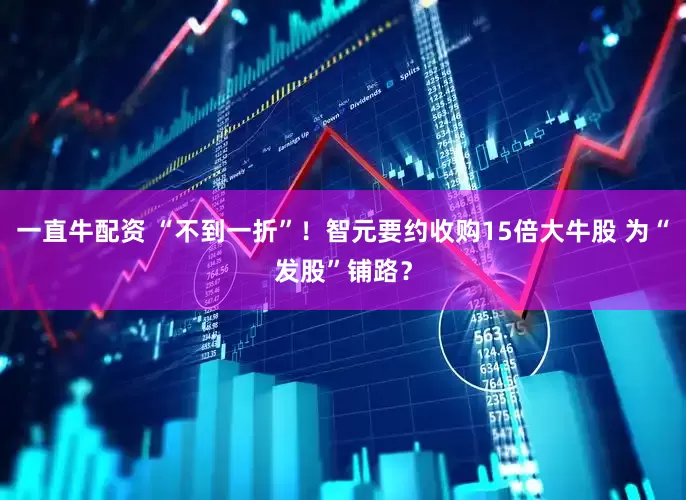 一直牛配资 “不到一折”！智元要约收购15倍大牛股 为“发股”铺路？